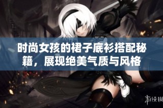 时尚女孩的裙子底衫搭配秘籍，展现绝美气质与风格