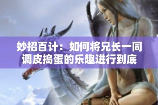 妙招百计：如何将兄长一同调皮捣蛋的乐趣进行到底