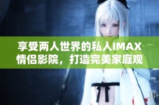 享受两人世界的私人IMAX情侣影院，打造完美家庭观影体验