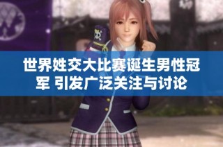 世界姓交大比赛诞生男性冠军 引发广泛关注与讨论