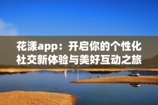 花漾app：开启你的个性化社交新体验与美好互动之旅