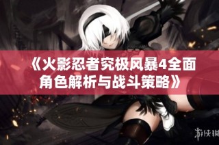 《火影忍者究极风暴4全面角色解析与战斗策略》