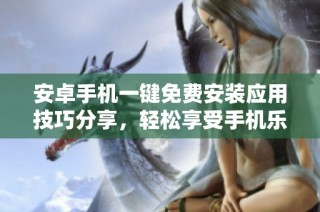 安卓手机一键免费安装应用技巧分享，轻松享受手机乐趣