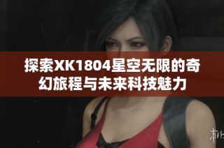 探索XK1804星空无限的奇幻旅程与未来科技魅力