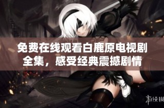 免费在线观看白鹿原电视剧全集，感受经典震撼剧情