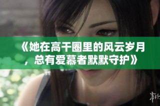 《她在高干圈里的风云岁月，总有爱慕者默默守护》