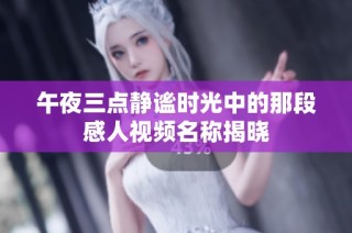 午夜三点静谧时光中的那段感人视频名称揭晓