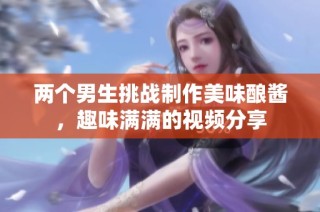两个男生挑战制作美味酿酱，趣味满满的视频分享