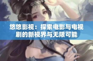 悠悠影视：探索电影与电视剧的新视界与无限可能