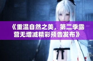 《重温自然之美，第二季露营无增减精彩预告发布》