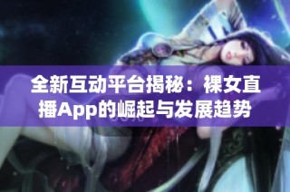 全新互动平台揭秘：裸女直播App的崛起与发展趋势