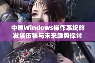 中国Windows操作系统的发展历程与未来趋势探讨
