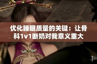 优化睡眠质量的关键：让骨科1v1断奶对我意义重大