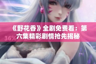 《野花香》全剧免费看：第六集精彩剧情抢先揭秘