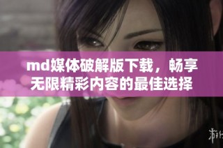 md媒体破解版下载，畅享无限精彩内容的最佳选择
