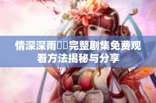 情深深雨濛濛完整剧集免费观看方法揭秘与分享