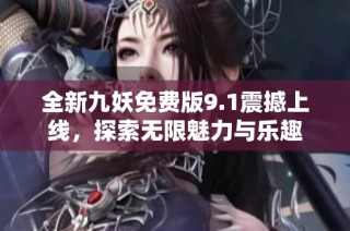 全新九妖免费版9.1震撼上线，探索无限魅力与乐趣