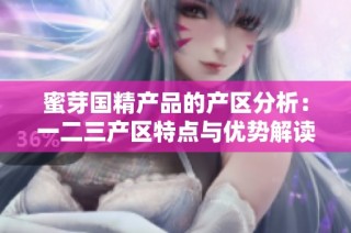 蜜芽国精产品的产区分析：一二三产区特点与优势解读