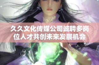 久久文化传媒公司诚聘多岗位人才共创未来发展机会