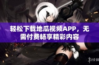 轻松下载地瓜视频APP，无需付费畅享精彩内容