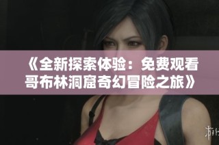 《全新探索体验：免费观看哥布林洞窟奇幻冒险之旅》