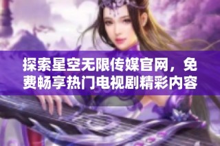 探索星空无限传媒官网，免费畅享热门电视剧精彩内容