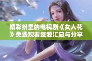 精彩纷呈的电视剧《女人花》免费观看资源汇总与分享