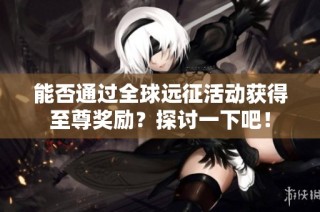 能否通过全球远征活动获得至尊奖励?探讨一下吧!