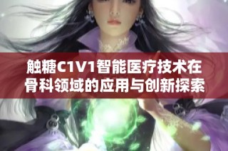触糖C1V1智能医疗技术在骨科领域的应用与创新探索
