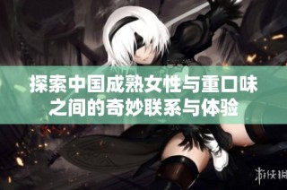 探索中国成熟女性与重口味之间的奇妙联系与体验