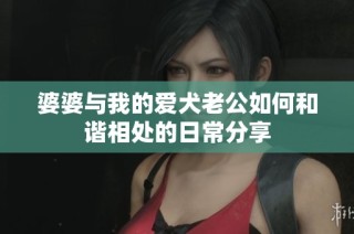 婆婆与我的爱犬老公如何和谐相处的日常分享