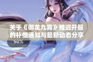 关于《御龙九霄》推迟开服的补偿通知与最新动态分享