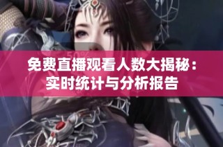 免费直播观看人数大揭秘：实时统计与分析报告