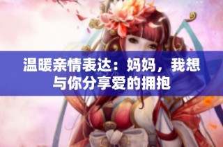 温暖亲情表达：妈妈，我想与你分享爱的拥抱