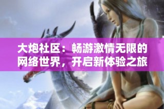 大炮社区：畅游激情无限的网络世界，开启新体验之旅