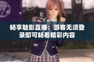 畅享魅影直播：游客无须登录即可畅看精彩内容