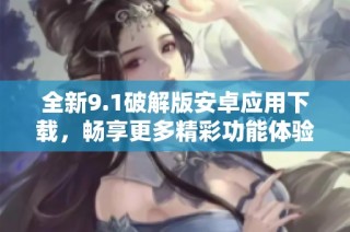 全新9.1破解版安卓应用下载，畅享更多精彩功能体验