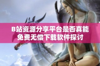 B站资源分享平台是否真能免费无偿下载软件探讨