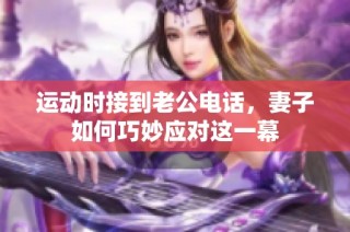 运动时接到老公电话，妻子如何巧妙应对这一幕