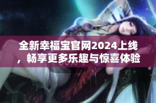 全新幸福宝官网2024上线，畅享更多乐趣与惊喜体验！