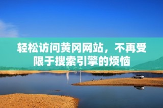 轻松访问黄冈网站，不再受限于搜索引擎的烦恼