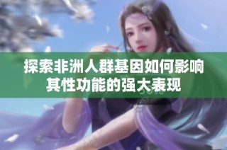 探索非洲人群基因如何影响其性功能的强大表现