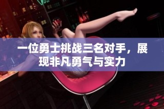 一位勇士挑战三名对手，展现非凡勇气与实力