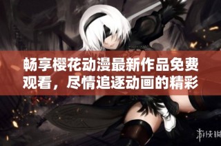 畅享樱花动漫最新作品免费观看，尽情追逐动画的精彩世界