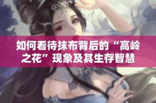 如何看待抹布背后的“高岭之花”现象及其生存智慧