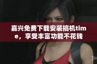 嘉兴免费下载安装搞机time，享受丰富功能不花钱