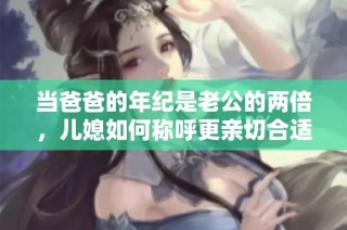 当爸爸的年纪是老公的两倍，儿媳如何称呼更亲切合适呢