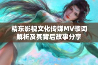 精东影视文化传媒MV歌词解析及其背后故事分享