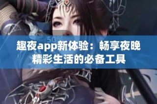 趣夜app新体验：畅享夜晚精彩生活的必备工具
