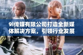 9i传媒有限公司打造全新媒体解决方案，引领行业发展趋势